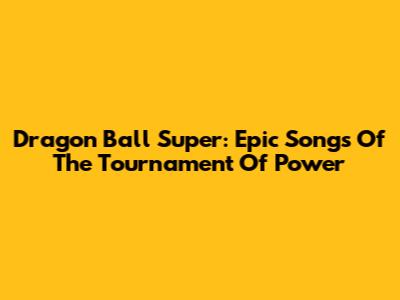 Dragon Ball Super: Epic Songs Of The Tournament Of Power