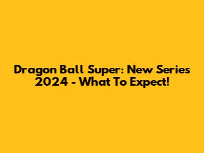 Dragon Ball Super: New Series 2024 - What To Expect!