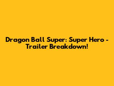 Dragon Ball Super: Super Hero - Trailer Breakdown!