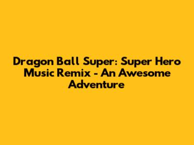 Dragon Ball Super: Super Hero Music Remix - An Awesome Adventure