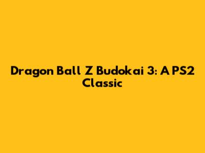 Dragon Ball Z Budokai 3: A PS2 Classic