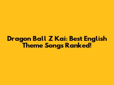 Dragon Ball Z Kai: Best English Theme Songs Ranked!