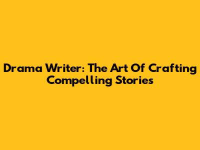 Drama Writer: The Art Of Crafting Compelling Stories