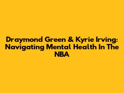 Draymond Green & Kyrie Irving: Navigating Mental Health In The NBA