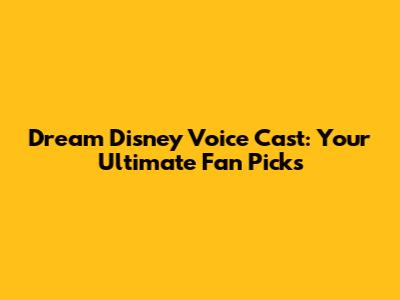 Dream Disney Voice Cast: Your Ultimate Fan Picks