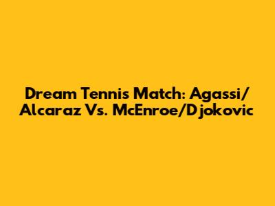 Dream Tennis Match: Agassi/Alcaraz Vs. McEnroe/Djokovic
