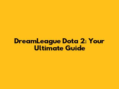 DreamLeague Dota 2: Your Ultimate Guide