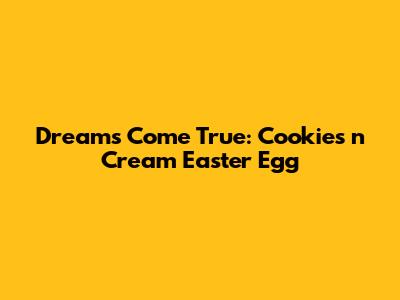 Dreams Come True: Cookies 'n Cream Easter Egg