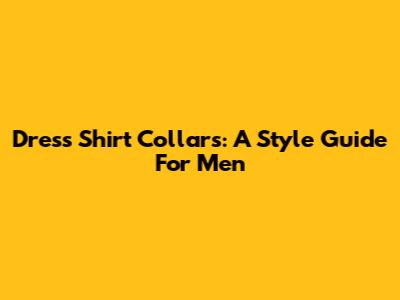 Dress Shirt Collars: A Style Guide For Men