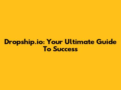 Dropship.io: Your Ultimate Guide To Success
