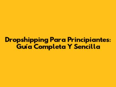 Dropshipping Para Principiantes: Guía Completa Y Sencilla