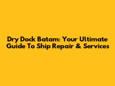 Dry Dock Batam: Your Ultimate Guide To Ship Repair & Services