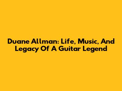 Duane Allman: Life, Music, And Legacy Of A Guitar Legend