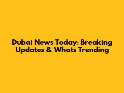 Dubai News Today: Breaking Updates & What's Trending