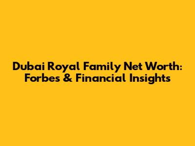 Dubai Royal Family Net Worth: Forbes & Financial Insights