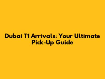 Dubai T1 Arrivals: Your Ultimate Pick-Up Guide
