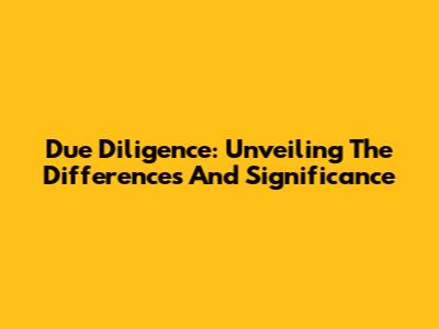 Due Diligence: Unveiling The Differences And Significance