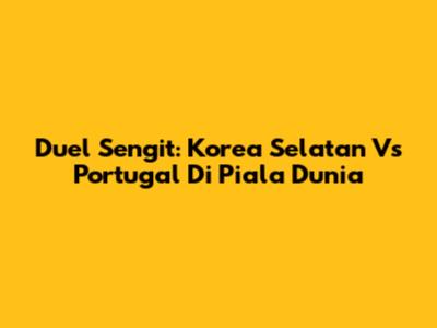 Duel Sengit: Korea Selatan Vs Portugal Di Piala Dunia