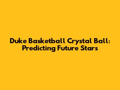 Duke Basketball Crystal Ball: Predicting Future Stars