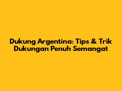 Dukung Argentina: Tips & Trik Dukungan Penuh Semangat