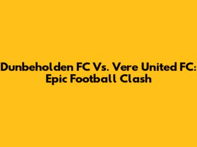 Dunbeholden FC Vs. Vere United FC: Epic Football Clash