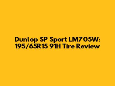 Dunlop SP Sport LM705W: 195/65R15 91H Tire Review