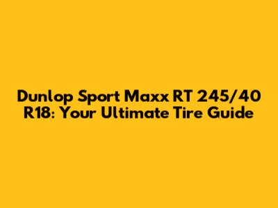 Dunlop Sport Maxx RT 245/40 R18: Your Ultimate Tire Guide