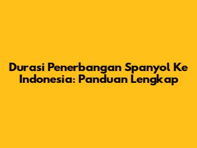 Durasi Penerbangan Spanyol Ke Indonesia: Panduan Lengkap