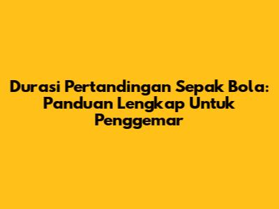 Durasi Pertandingan Sepak Bola: Panduan Lengkap Untuk Penggemar