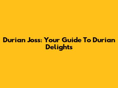 Durian Joss: Your Guide To Durian Delights