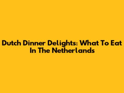 Dutch Dinner Delights: What To Eat In The Netherlands