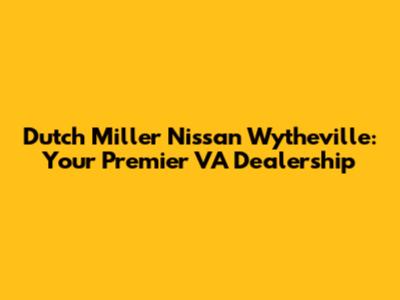 Dutch Miller Nissan Wytheville: Your Premier VA Dealership