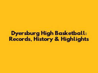 Dyersburg High Basketball: Records, History & Highlights