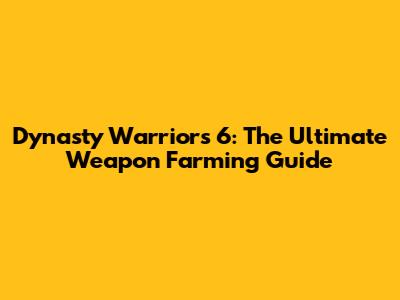 Dynasty Warriors 6: The Ultimate Weapon Farming Guide