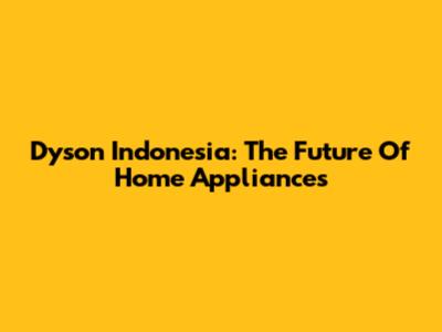 Dyson Indonesia: The Future Of Home Appliances