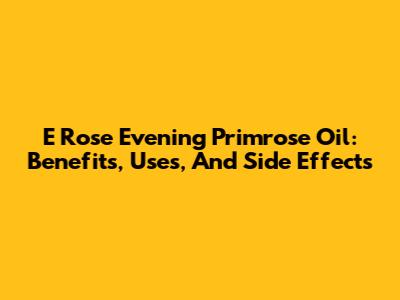 E Rose Evening Primrose Oil: Benefits, Uses, And Side Effects