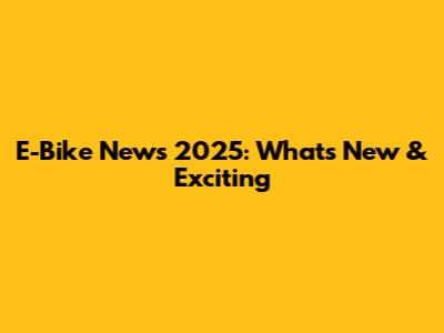 E-Bike News 2025: What's New & Exciting