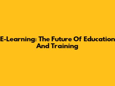 E-Learning: The Future Of Education And Training