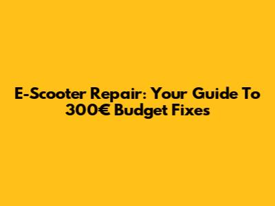 E-Scooter Repair: Your Guide To 300€ Budget Fixes