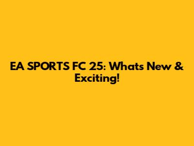 EA SPORTS FC 25: What's New & Exciting!