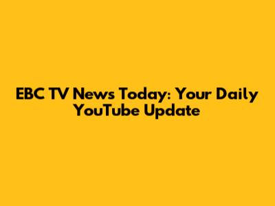 EBC TV News Today: Your Daily YouTube Update