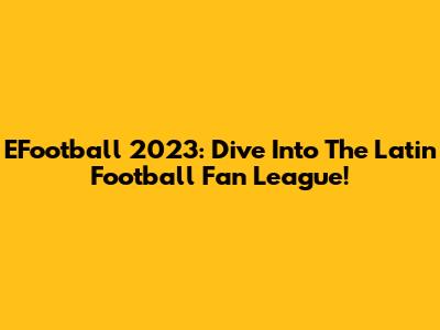 EFootball 2023: Dive Into The Latin Football Fan League!