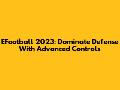 EFootball 2023: Dominate Defense With Advanced Controls