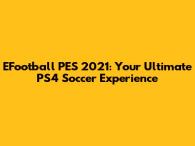 EFootball PES 2021: Your Ultimate PS4 Soccer Experience