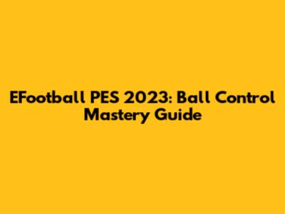 EFootball PES 2023: Ball Control Mastery Guide