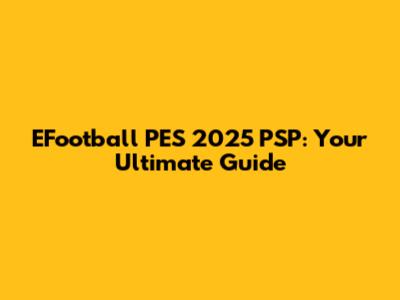 EFootball PES 2025 PSP: Your Ultimate Guide