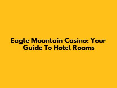 Eagle Mountain Casino: Your Guide To Hotel Rooms