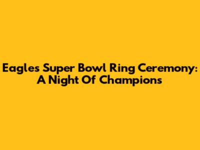 Eagles Super Bowl Ring Ceremony: A Night Of Champions