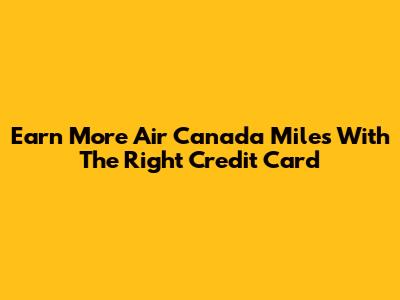 Earn More Air Canada Miles With The Right Credit Card