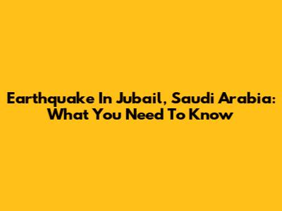 Earthquake In Jubail, Saudi Arabia: What You Need To Know
